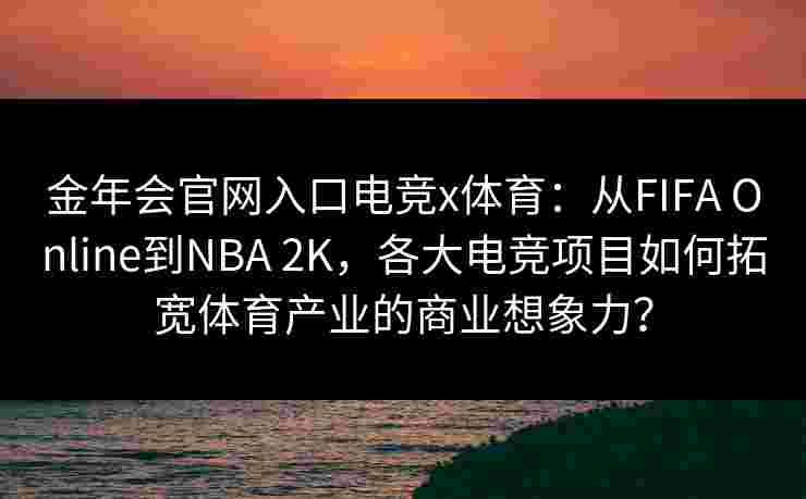 金年会官网入口电竞x体育：从FIFA Online到NBA 2K，各大电竞项目如何拓宽体育产业的商业想象力？