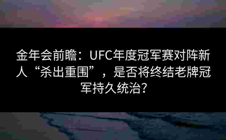 金年会前瞻：UFC年度冠军赛对阵新人“杀出重围”，是否将终结老牌冠军持久统治？