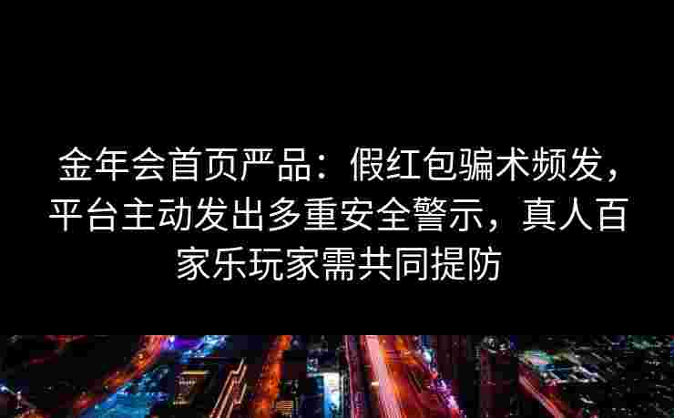金年会首页严品：假红包骗术频发，平台主动发出多重安全警示，真人百家乐玩家需共同提防