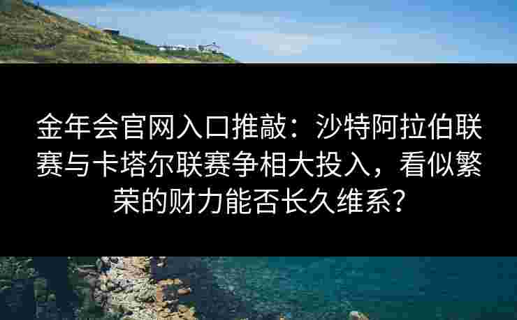 金年会官网入口推敲：沙特阿拉伯联赛与卡塔尔联赛争相大投入，看似繁荣的财力能否长久维系？