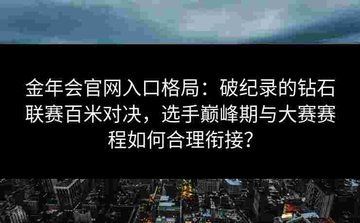 金年会官网入口格局：破纪录的钻石联赛百米对决，选手巅峰期与大赛赛程如何合理衔接？