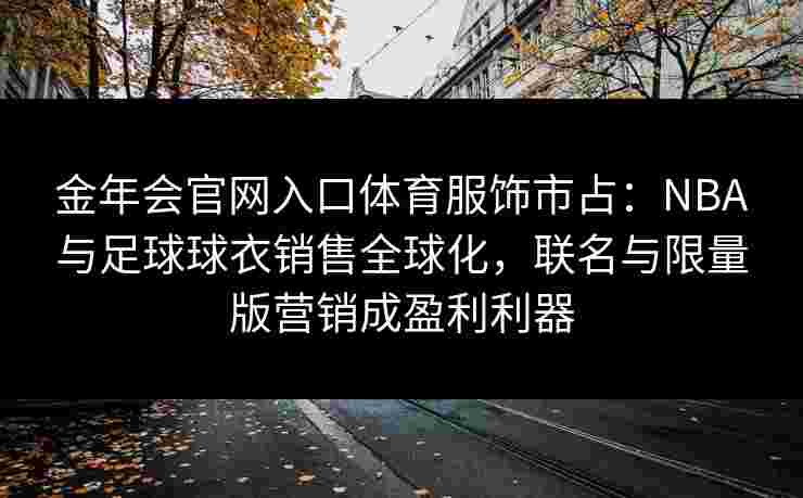 金年会官网入口体育服饰市占：NBA与足球球衣销售全球化，联名与限量版营销成盈利利器