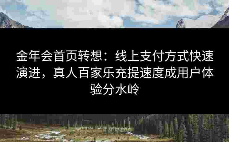 金年会首页转想：线上支付方式快速演进，真人百家乐充提速度成用户体验分水岭