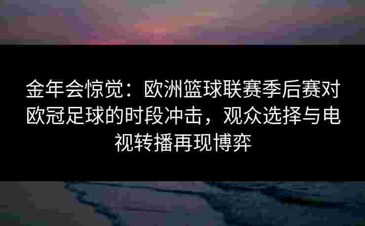 金年会惊觉：欧洲篮球联赛季后赛对欧冠足球的时段冲击，观众选择与电视转播再现博弈