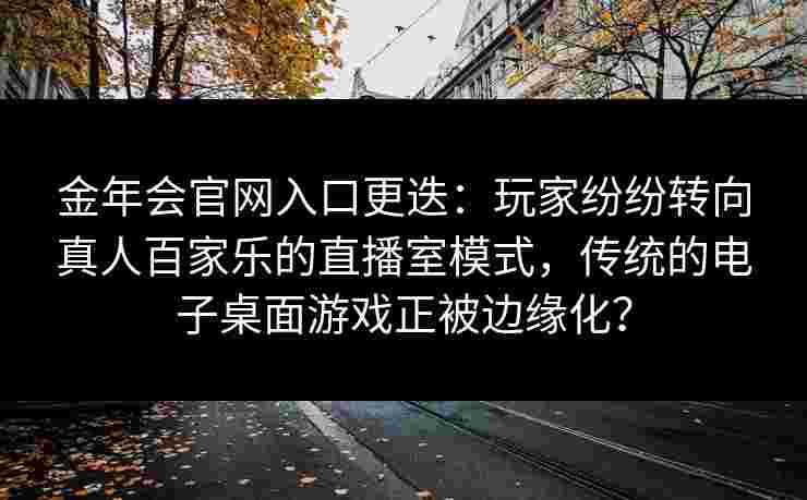 金年会官网入口更迭：玩家纷纷转向真人百家乐的直播室模式，传统的电子桌面游戏正被边缘化？