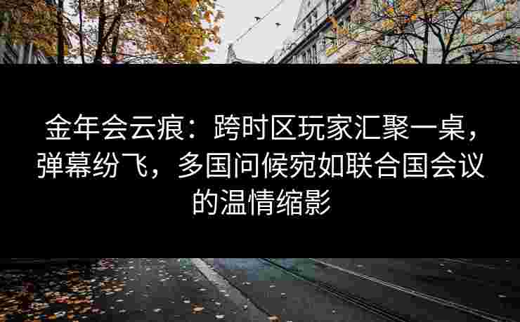金年会云痕：跨时区玩家汇聚一桌，弹幕纷飞，多国问候宛如联合国会议的温情缩影