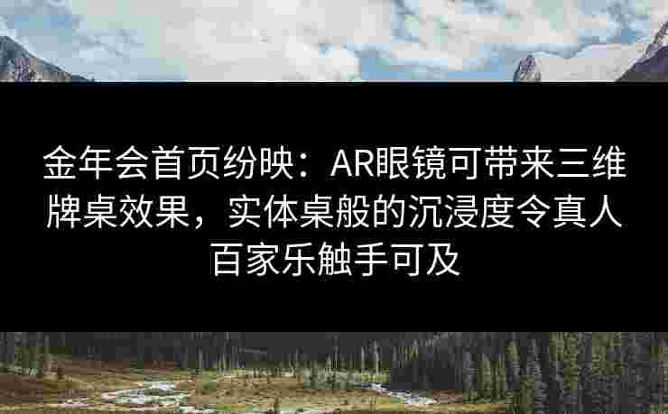 金年会首页纷映：AR眼镜可带来三维牌桌效果，实体桌般的沉浸度令真人百家乐触手可及
