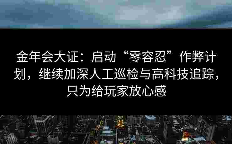 金年会大证：启动“零容忍”作弊计划，继续加深人工巡检与高科技追踪，只为给玩家放心感