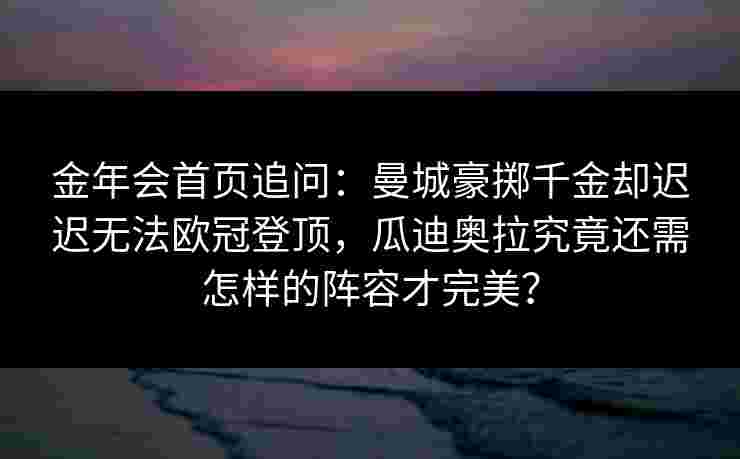 金年会首页追问：曼城豪掷千金却迟迟无法欧冠登顶，瓜迪奥拉究竟还需怎样的阵容才完美？