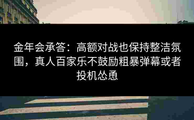 金年会承答：高额对战也保持整洁氛围，真人百家乐不鼓励粗暴弹幕或者投机怂恿