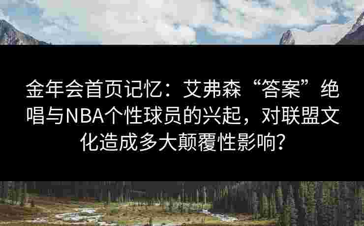 金年会首页记忆：艾弗森“答案”绝唱与NBA个性球员的兴起，对联盟文化造成多大颠覆性影响？