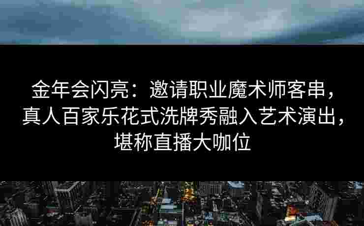 金年会闪亮：邀请职业魔术师客串，真人百家乐花式洗牌秀融入艺术演出，堪称直播大咖位