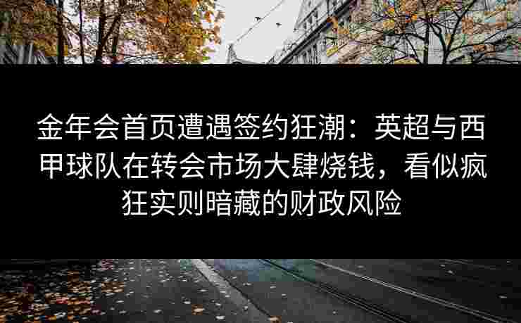 金年会首页遭遇签约狂潮：英超与西甲球队在转会市场大肆烧钱，看似疯狂实则暗藏的财政风险