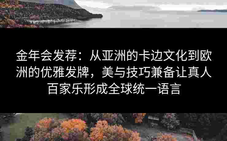 金年会发荐：从亚洲的卡边文化到欧洲的优雅发牌，美与技巧兼备让真人百家乐形成全球统一语言
