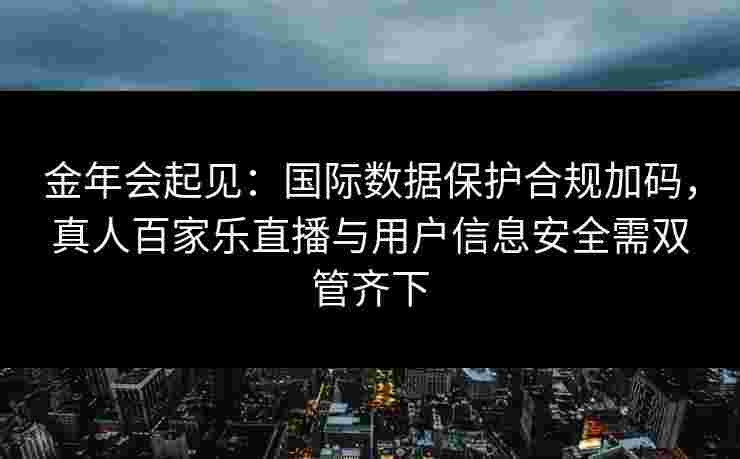 金年会起见：国际数据保护合规加码，真人百家乐直播与用户信息安全需双管齐下
