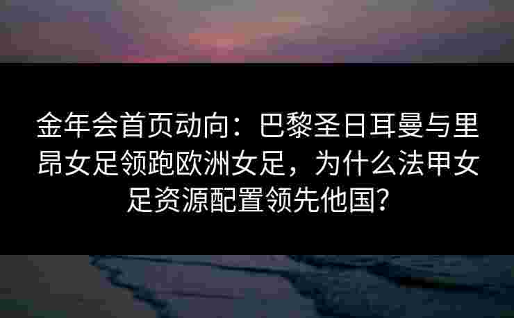 金年会首页动向：巴黎圣日耳曼与里昂女足领跑欧洲女足，为什么法甲女足资源配置领先他国？