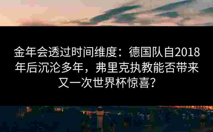 金年会透过时间维度：德国队自2018年后沉沦多年，弗里克执教能否带来又一次世界杯惊喜？