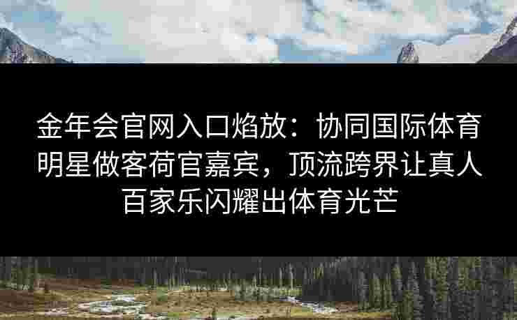 金年会官网入口焰放：协同国际体育明星做客荷官嘉宾，顶流跨界让真人百家乐闪耀出体育光芒