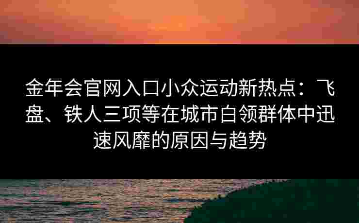 金年会官网入口小众运动新热点：飞盘、铁人三项等在城市白领群体中迅速风靡的原因与趋势