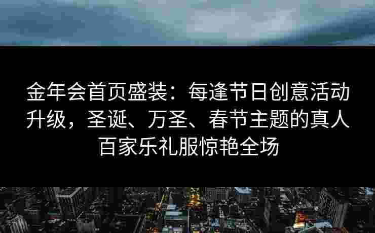 金年会首页盛装：每逢节日创意活动升级，圣诞、万圣、春节主题的真人百家乐礼服惊艳全场