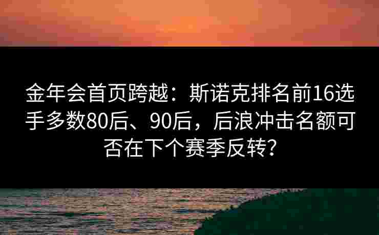 金年会首页跨越：斯诺克排名前16选手多数80后、90后，后浪冲击名额可否在下个赛季反转？