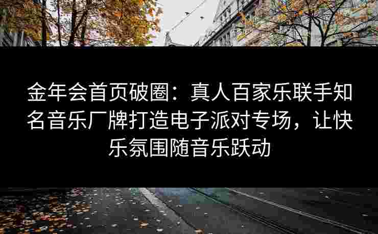 金年会首页破圈：真人百家乐联手知名音乐厂牌打造电子派对专场，让快乐氛围随音乐跃动