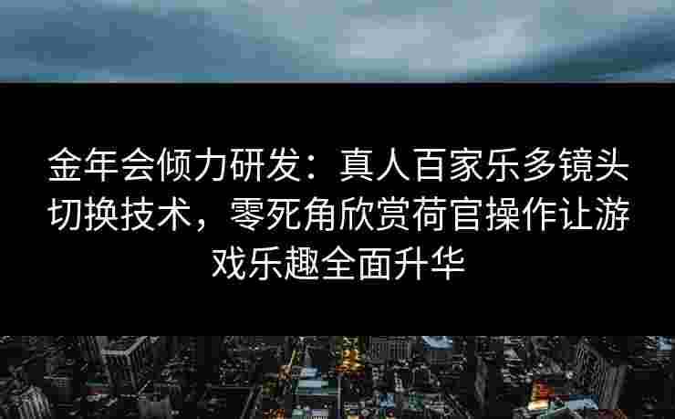 金年会倾力研发：真人百家乐多镜头切换技术，零死角欣赏荷官操作让游戏乐趣全面升华