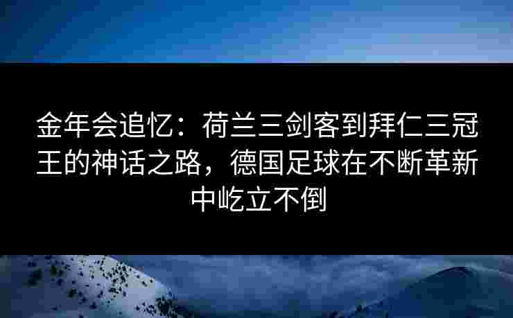 金年会追忆：荷兰三剑客到拜仁三冠王的神话之路，德国足球在不断革新中屹立不倒