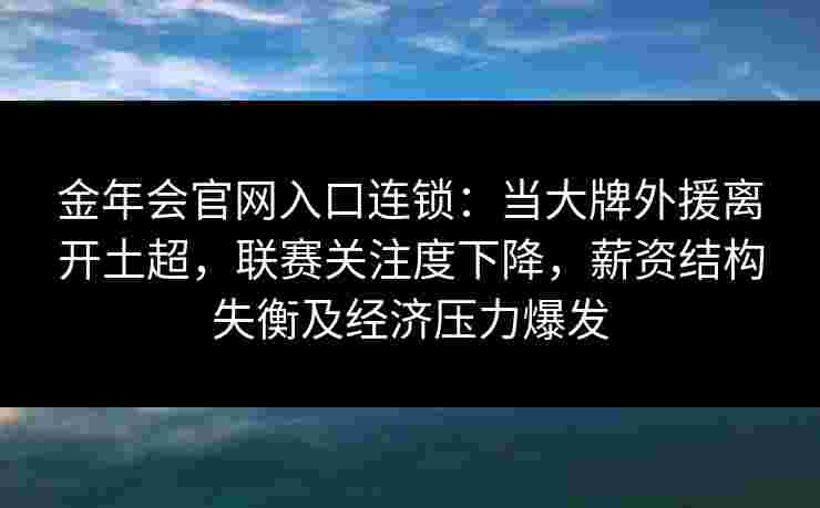金年会官网入口连锁：当大牌外援离开土超，联赛关注度下降，薪资结构失衡及经济压力爆发