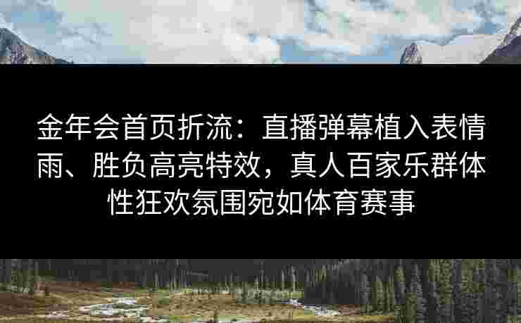 金年会首页折流：直播弹幕植入表情雨、胜负高亮特效，真人百家乐群体性狂欢氛围宛如体育赛事