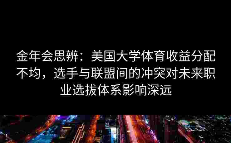金年会思辨：美国大学体育收益分配不均，选手与联盟间的冲突对未来职业选拔体系影响深远