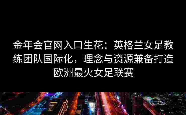 金年会官网入口生花：英格兰女足教练团队国际化，理念与资源兼备打造欧洲最火女足联赛