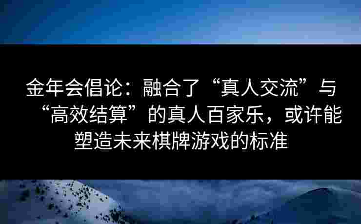 金年会倡论：融合了“真人交流”与“高效结算”的真人百家乐，或许能塑造未来棋牌游戏的标准