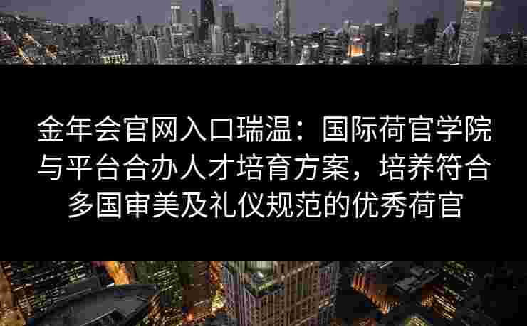 金年会官网入口瑞温：国际荷官学院与平台合办人才培育方案，培养符合多国审美及礼仪规范的优秀荷官