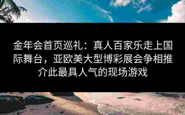 金年会首页巡礼：真人百家乐走上国际舞台，亚欧美大型博彩展会争相推介此最具人气的现场游戏