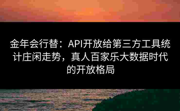 金年会行替：API开放给第三方工具统计庄闲走势，真人百家乐大数据时代的开放格局
