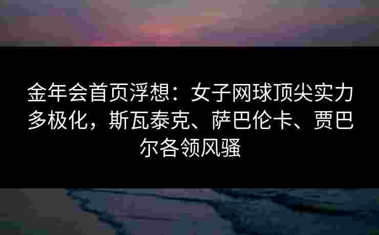 金年会首页浮想：女子网球顶尖实力多极化，斯瓦泰克、萨巴伦卡、贾巴尔各领风骚