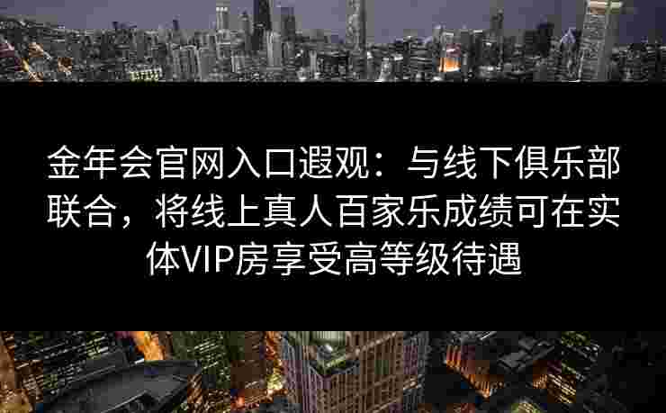 金年会官网入口遐观：与线下俱乐部联合，将线上真人百家乐成绩可在实体VIP房享受高等级待遇