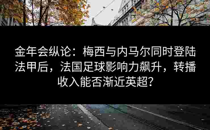 金年会纵论：梅西与内马尔同时登陆法甲后，法国足球影响力飙升，转播收入能否渐近英超？