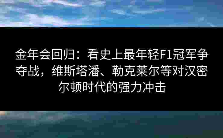 金年会回归：看史上最年轻F1冠军争夺战，维斯塔潘、勒克莱尔等对汉密尔顿时代的强力冲击