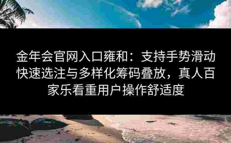金年会官网入口雍和：支持手势滑动快速选注与多样化筹码叠放，真人百家乐看重用户操作舒适度