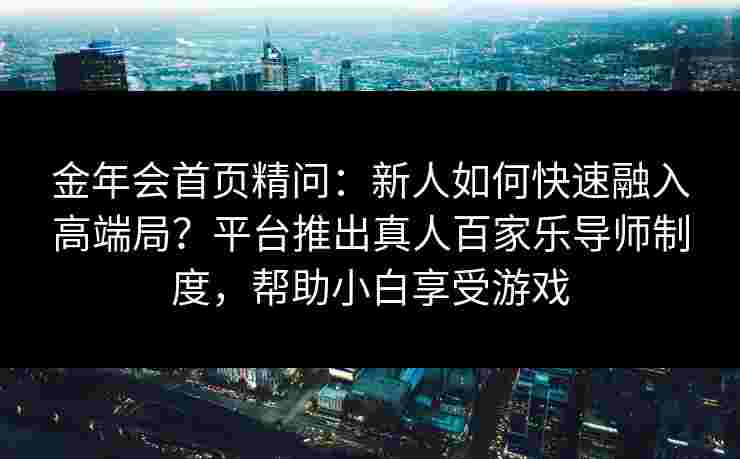 金年会首页精问：新人如何快速融入高端局？平台推出真人百家乐导师制度，帮助小白享受游戏