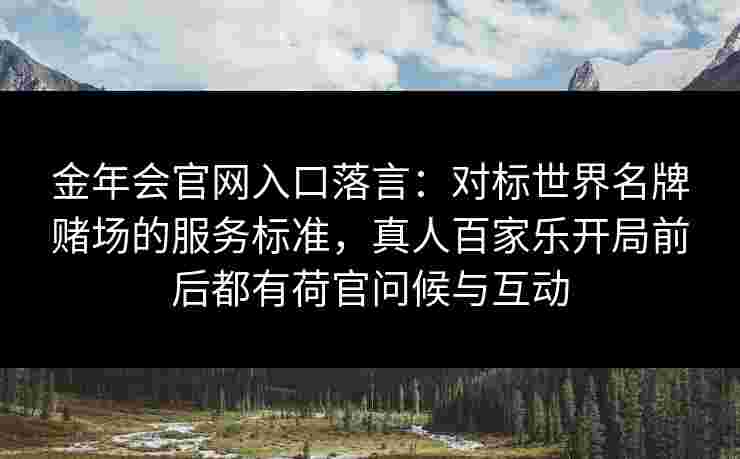 金年会官网入口落言：对标世界名牌赌场的服务标准，真人百家乐开局前后都有荷官问候与互动