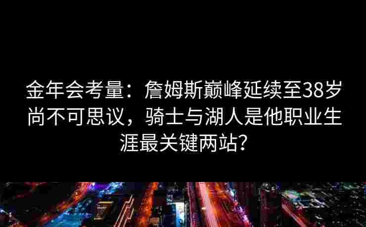 金年会考量：詹姆斯巅峰延续至38岁尚不可思议，骑士与湖人是他职业生涯最关键两站？