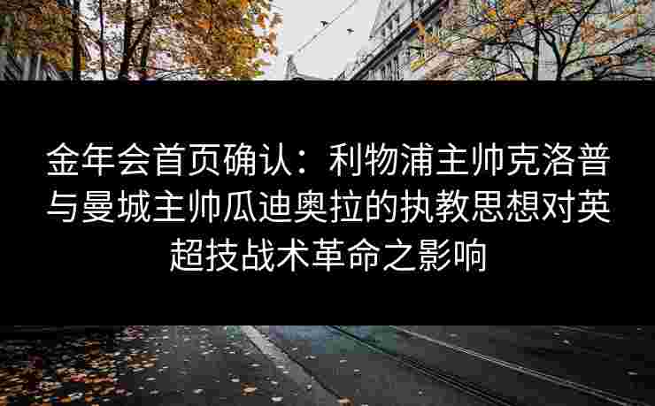 金年会首页确认：利物浦主帅克洛普与曼城主帅瓜迪奥拉的执教思想对英超技战术革命之影响