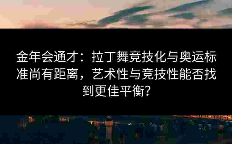 金年会通才：拉丁舞竞技化与奥运标准尚有距离，艺术性与竞技性能否找到更佳平衡？